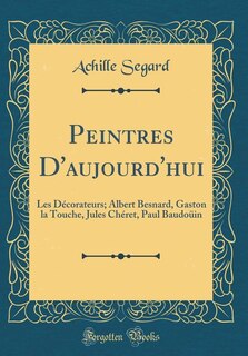 Peintres D'aujourd'hui: Les Décorateurs; Albert Besnard, Gaston la Touche, Jules Chéret, Paul Baudoüin (Classic Reprint)