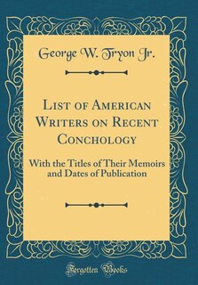 List of American Writers on Recent Conchology: With the Titles of Their Memoirs and Dates of Publication (Classic Reprint)