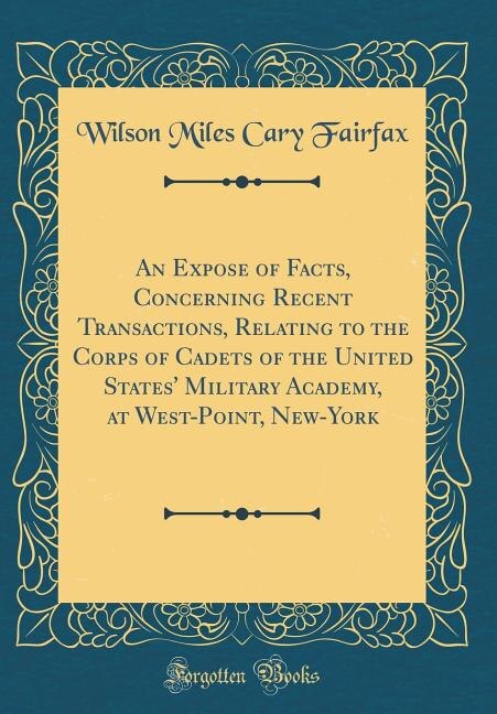 An Expose of Facts, Concerning Recent Transactions, Relating to the Corps of Cadets of the United States' Military Academy, at West-Point, New-York (Classic Reprint)
