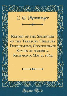 Front cover_Report of the Secretary of the Treasury, Treasury Department, Confederate States of America, Richmond, May 2, 1864 (Classic Reprint)
