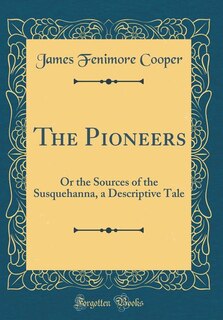 The Pioneers: Or the Sources of the Susquehanna, a Descriptive Tale (Classic Reprint)