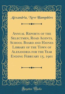 Annual Reports of the Selectmen, Road Agents, School Board and Haynes Library of the Town of Alexandria for the Year Ending February 15, 1901 (Classic Reprint)