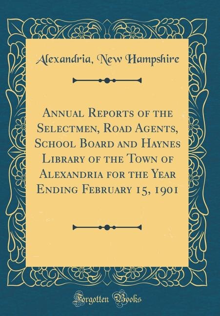 Annual Reports of the Selectmen, Road Agents, School Board and Haynes Library of the Town of Alexandria for the Year Ending February 15, 1901 (Classic Reprint)