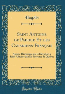 Saint Antoine de Padoue Et les Canadiens-Français: Aperçu Historique sur la Dévotion à Saint Antoine dans la Province de Québec (Classic Reprint)