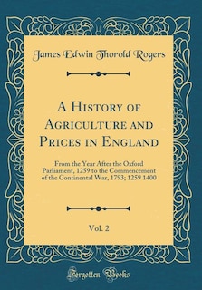 A History of Agriculture and Prices in England, Vol. 2: From the Year After the Oxford Parliament, 1259 to the Commencement of the Continental War, 1793; 1