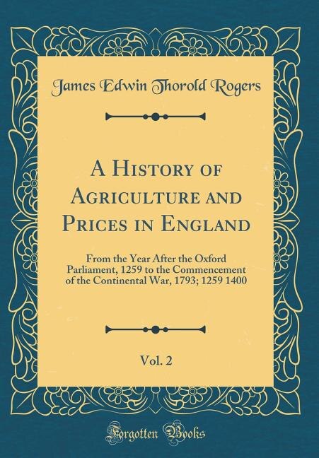 A History of Agriculture and Prices in England, Vol. 2: From the Year After the Oxford Parliament, 1259 to the Commencement of the Continental War, 1793; 1