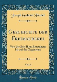 Geschichte der Freimaurerei, Vol. 2: Von der Zeit Ihres Entstehens bis auf die Gegenwart (Classic Reprint)