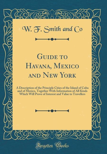 Guide to Havana, Mexico and New York: A Description of the Principle Cities of the Island of Cuba and of Mexico, Together With Informatio