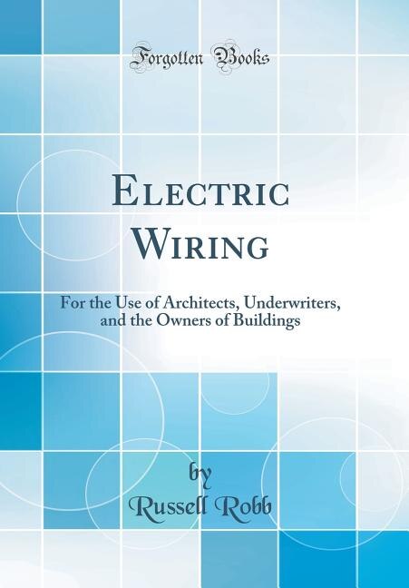 Electric Wiring: For the Use of Architects, Underwriters, and the Owners of Buildings (Classic Reprint)