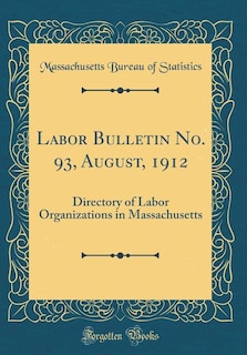 Labor Bulletin No. 93, August, 1912: Directory of Labor Organizations in Massachusetts (Classic Reprint)