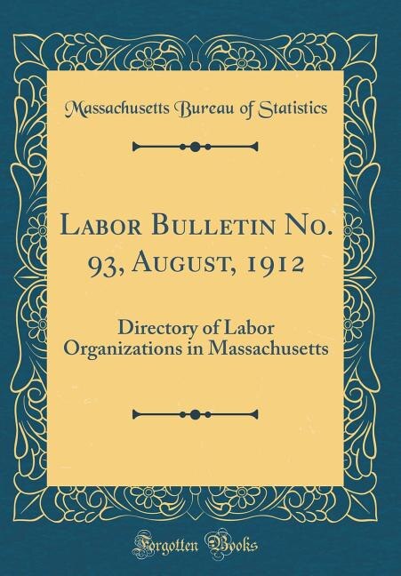 Labor Bulletin No. 93, August, 1912: Directory of Labor Organizations in Massachusetts (Classic Reprint)