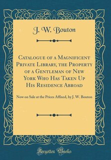 Catalogue of a Magnificent Private Library, the Property of a Gentleman of New York Who Has Taken Up His Residence Abroad: Now on Sale at the Prices Affixed, by J. W. Bouton (Classic Reprint)