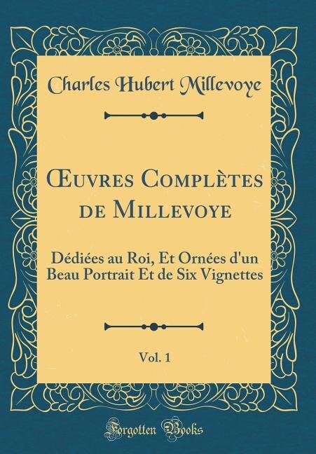 Ouvres Complètes de Millevoye, Vol. 1: Dédiées au Roi, Et Ornées d'un Beau Portrait Et de Six Vignettes (Classic Reprint)