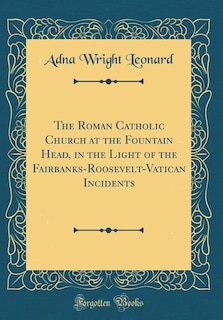 Front cover_The Roman Catholic Church at the Fountain Head, in the Light of the Fairbanks-Roosevelt-Vatican Incidents (Classic Reprint)