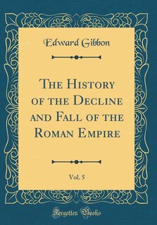The History of the Decline and Fall of the Roman Empire, Vol. 5 (Classic Reprint)