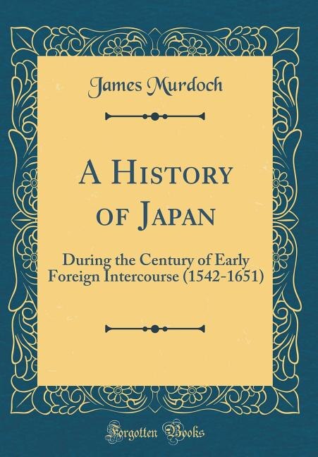 A History of Japan: During the Century of Early Foreign Intercourse (1542-1651) (Classic Reprint)