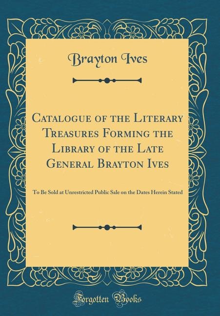 Catalogue of the Literary Treasures Forming the Library of the Late General Brayton Ives: To Be Sold at Unrestricted Public Sale on the Dates Herein Stated (Classic Reprint)