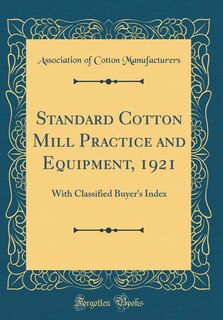 Standard Cotton Mill Practice and Equipment, 1921: With Classified Buyer's Index (Classic Reprint)