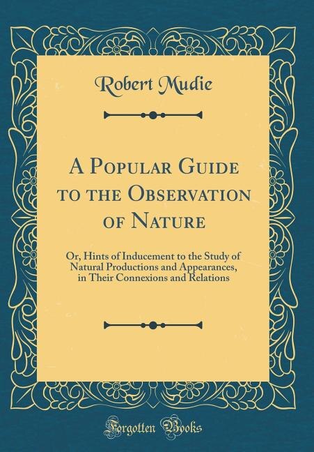 A Popular Guide to the Observation of Nature: Or, Hints of Inducement to the Study of Natural Productions and Appearances, in Their Connexions an