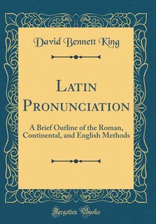 Latin Pronunciation: A Brief Outline of the Roman, Continental, and English Methods (Classic Reprint)