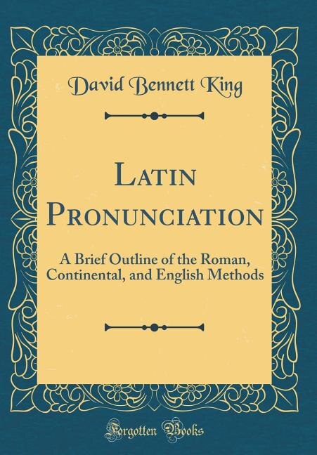 Latin Pronunciation: A Brief Outline of the Roman, Continental, and English Methods (Classic Reprint)