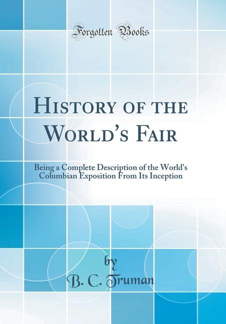 History of the World's Fair: Being a Complete Description of the World's Columbian Exposition From Its Inception (Classic Reprin