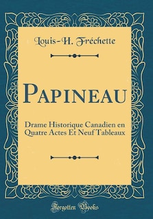 Papineau: Drame Historique Canadien en Quatre Actes Et Neuf Tableaux (Classic Reprint)