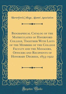 Couverture_Biographical Catalog of the Matriculates of Haverford College, Together With Lists of the Members of the College Faculty and the Managers, Officers and Recipients of Honorary Degrees, 1833-1922 (Classic Reprint)