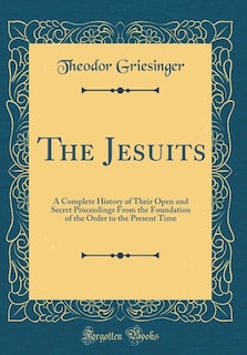 The Jesuits: A Complete History of Their Open and Secret Proceedings From the Foundation of the Order to the Pre