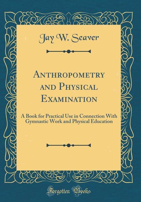 Anthropometry and Physical Examination: A Book for Practical Use in Connection With Gymnastic Work and Physical Education (Classic Reprint)