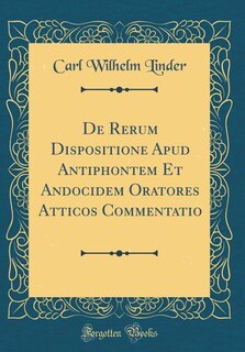 De Rerum Dispositione Apud Antiphontem Et Andocidem Oratores Atticos Commentatio (Classic Reprint)
