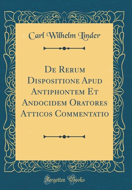 De Rerum Dispositione Apud Antiphontem Et Andocidem Oratores Atticos Commentatio (Classic Reprint)