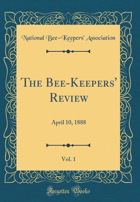 The Bee-Keepers' Review, Vol. 1: April 10, 1888 (Classic Reprint)