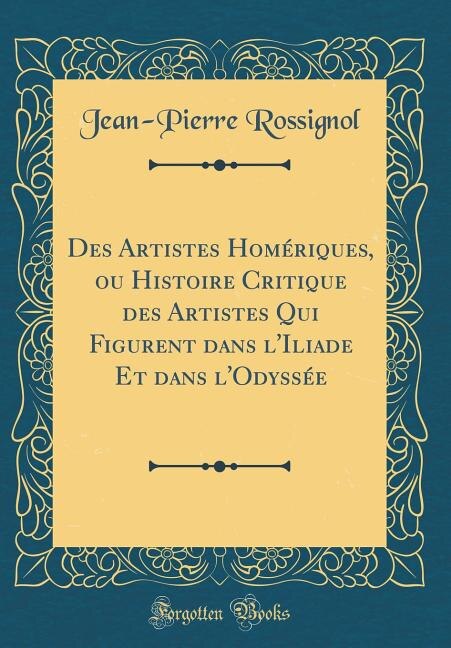 Des Artistes Homériques, ou Histoire Critique des Artistes Qui Figurent dans l'Iliade Et dans l'Odyssée (Classic Reprint)