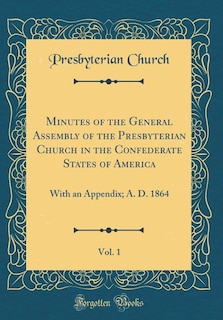 Minutes of the General Assembly of the Presbyterian Church in the Confederate States of America, Vol. 1: With an Appendix; A. D. 1864 (Classic Reprint)