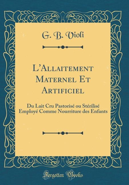 L'Allaitement Maternel Et Artificiel: Du Lait Cru Pastorisé ou Stérilisé Employé Comme Nourriture des Enfants (Classic Reprint)