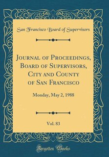 Journal of Proceedings, Board of Supervisors, City and County of San Francisco, Vol. 83: Monday, May 2, 1988 (Classic Reprint)
