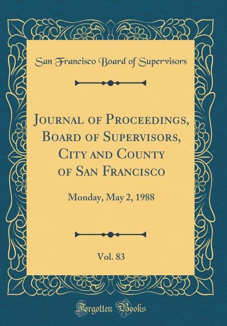 Journal of Proceedings, Board of Supervisors, City and County of San Francisco, Vol. 83: Monday, May 2, 1988 (Classic Reprint)