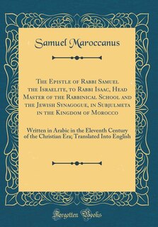 The Epistle of Rabbi Samuel the Israelite, to Rabbi Isaac, Head Master of the Rabbinical School and the Jewish Synagogue, in Subjulmeta in the Kingdom of Morocco: Written in Arabic in the Eleventh Century of the Christian Era; Translated Into English
