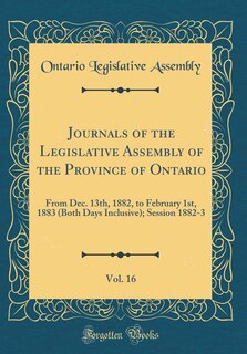 Journals of the Legislative Assembly of the Province of Ontario, Vol. 16: From Dec. 13th, 1882, to February 1st, 1883 (Both Days Inclusive); Session 1882-3 (Classic Reprint)