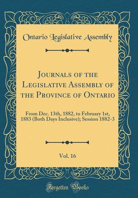 Journals of the Legislative Assembly of the Province of Ontario, Vol. 16: From Dec. 13th, 1882, to February 1st, 1883 (Both Days Inclusive); Session 1882-3 (Classic Reprint)