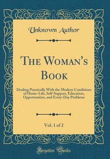 The Woman's Book, Vol. 1 of 2: Dealing Practically With the Modern Conditions of Home-Life, Self-Support, Education, Opportunities