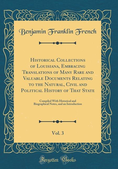 Historical Collections of Louisiana, Embracing Translations of Many Rare and Valuable Documents Relating to the Natural, Civil and Political History of That State, Vol. 3: Compiled With Historical and Biographical Notes, and an Introduction