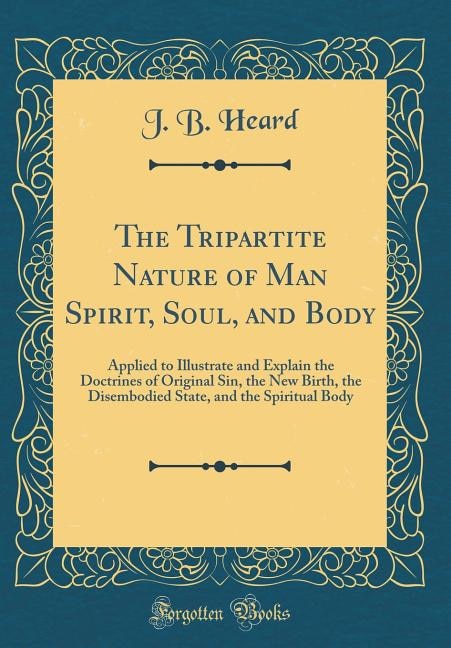 The Tripartite Nature of Man Spirit, Soul, and Body: Applied to Illustrate and Explain the Doctrines of Original Sin, the New Birth, the Disembodied Sta