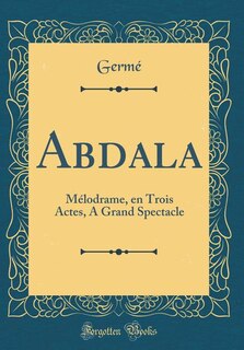 Abdala: Mélodrame, en Trois Actes, A Grand Spectacle (Classic Reprint)