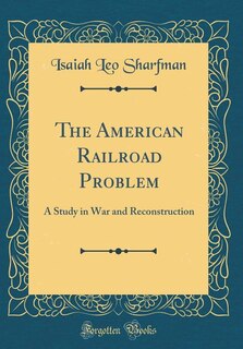 The American Railroad Problem: A Study in War and Reconstruction (Classic Reprint)