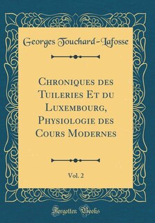 Front cover_Chroniques des Tuileries Et du Luxembourg, Physiologie des Cours Modernes, Vol. 2 (Classic Reprint)