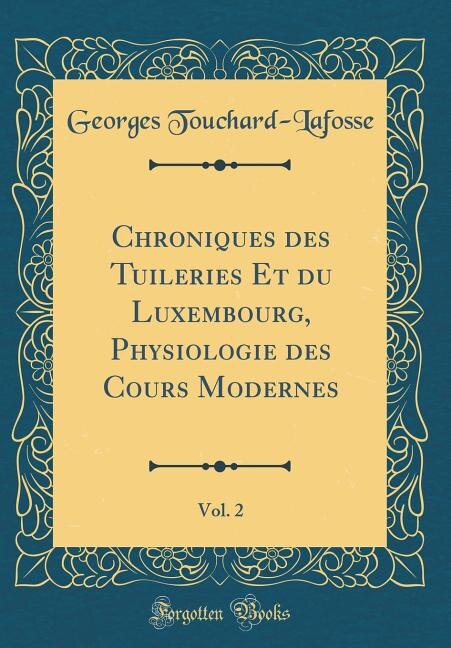 Front cover_Chroniques des Tuileries Et du Luxembourg, Physiologie des Cours Modernes, Vol. 2 (Classic Reprint)