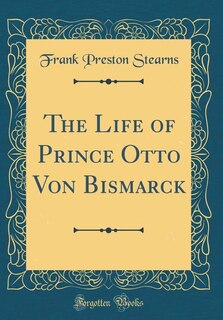 The Life of Prince Otto Von Bismarck (Classic Reprint)