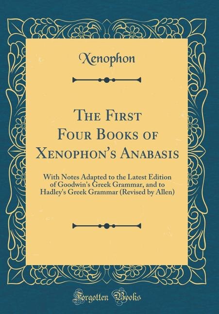 The First Four Books of Xenophon's Anabasis: With Notes Adapted to the Latest Edition of Goodwin's Greek Grammar, and to Hadley's Greek Grammar